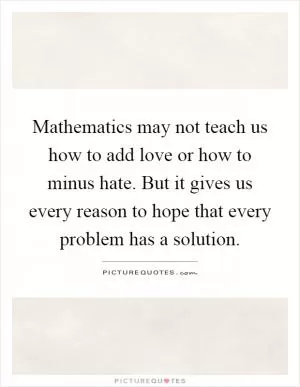 Mathematics may not teach us how to add love or how to minus hate. But it gives us every reason to hope that every problem has a solution Picture Quote #1