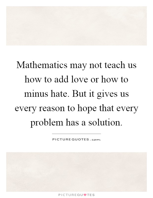 Mathematics may not teach us how to add love or how to minus hate. But it gives us every reason to hope that every problem has a solution Picture Quote #1
