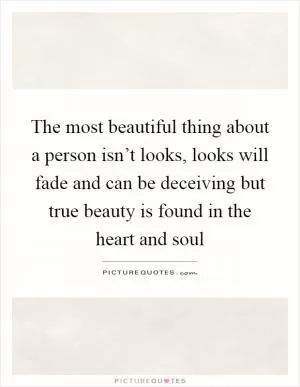 The most beautiful thing about a person isn’t looks, looks will fade and can be deceiving but true beauty is found in the heart and soul Picture Quote #1