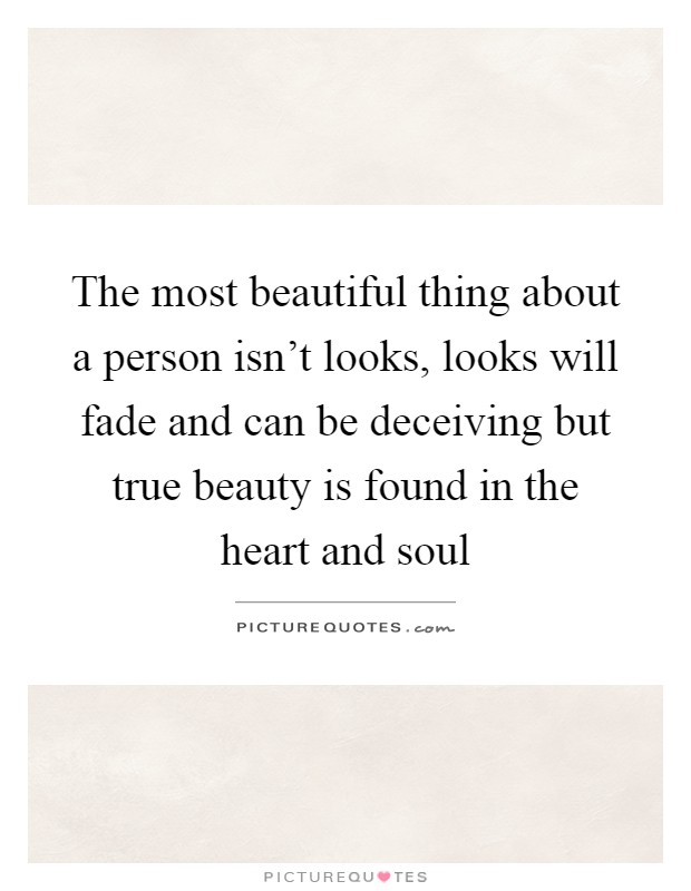 The most beautiful thing about a person isn't looks, looks will fade and can be deceiving but true beauty is found in the heart and soul Picture Quote #1