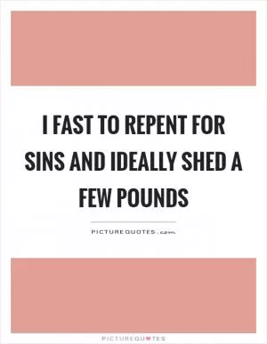 I fast to repent for sins and ideally shed a few pounds Picture Quote #1