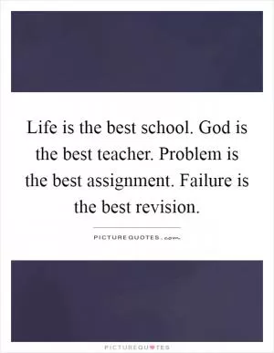 Life is the best school. God is the best teacher. Problem is the best assignment. Failure is the best revision Picture Quote #1