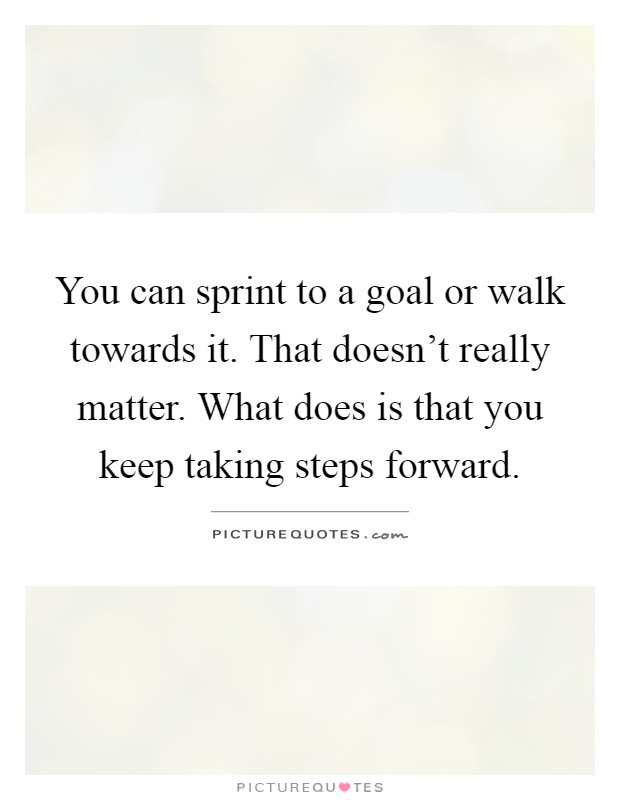 You can sprint to a goal or walk towards it. That doesn't really matter. What does is that you keep taking steps forward Picture Quote #1