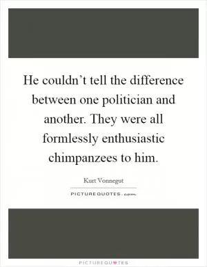 He couldn’t tell the difference between one politician and another. They were all formlessly enthusiastic chimpanzees to him Picture Quote #1