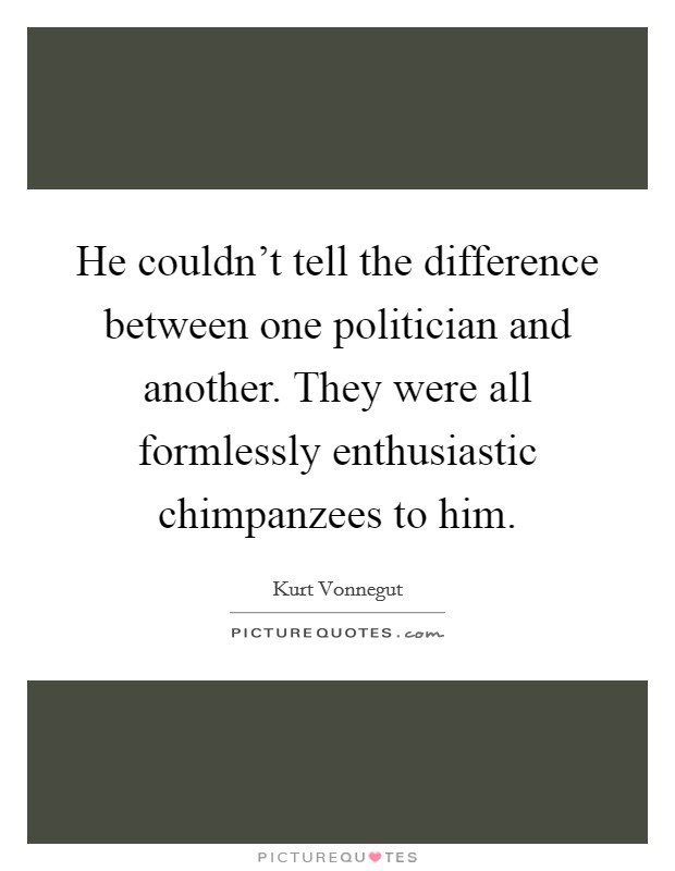 He couldn't tell the difference between one politician and another. They were all formlessly enthusiastic chimpanzees to him Picture Quote #1