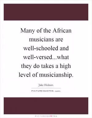 Many of the African musicians are well-schooled and well-versed...what they do takes a high level of musicianship Picture Quote #1