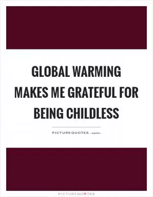 Global warming makes me grateful for being childless Picture Quote #1