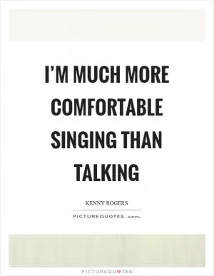 I’m much more comfortable singing than talking Picture Quote #1