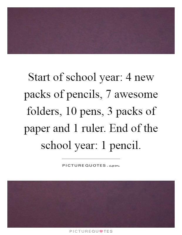 Start of school year: 4 new packs of pencils, 7 awesome folders, 10 pens, 3 packs of paper and 1 ruler. End of the school year: 1 pencil Picture Quote #1
