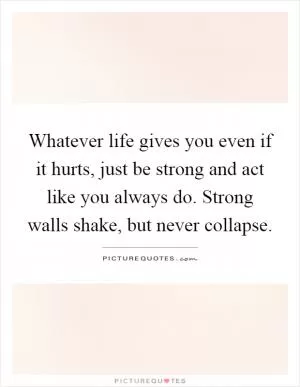 Whatever life gives you even if it hurts, just be strong and act like you always do. Strong walls shake, but never collapse Picture Quote #1