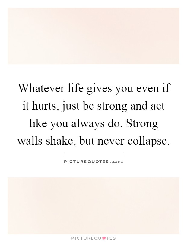 Whatever life gives you even if it hurts, just be strong and act like you always do. Strong walls shake, but never collapse Picture Quote #1