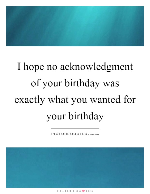 I hope no acknowledgment of your birthday was exactly what you wanted for your birthday Picture Quote #1