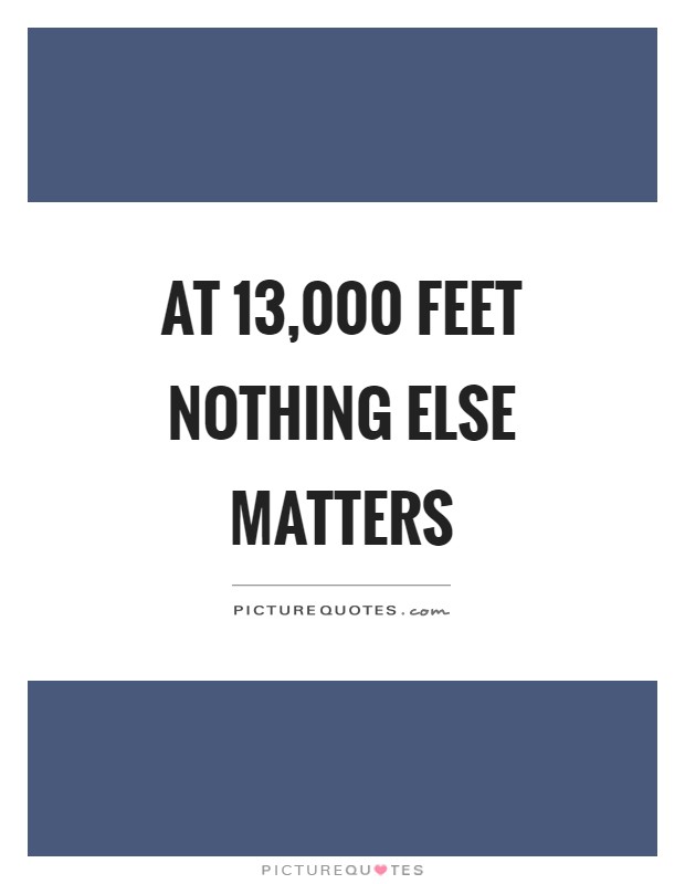 At 13,000 feet nothing else matters Picture Quote #1