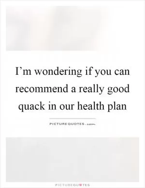 I’m wondering if you can recommend a really good quack in our health plan Picture Quote #1