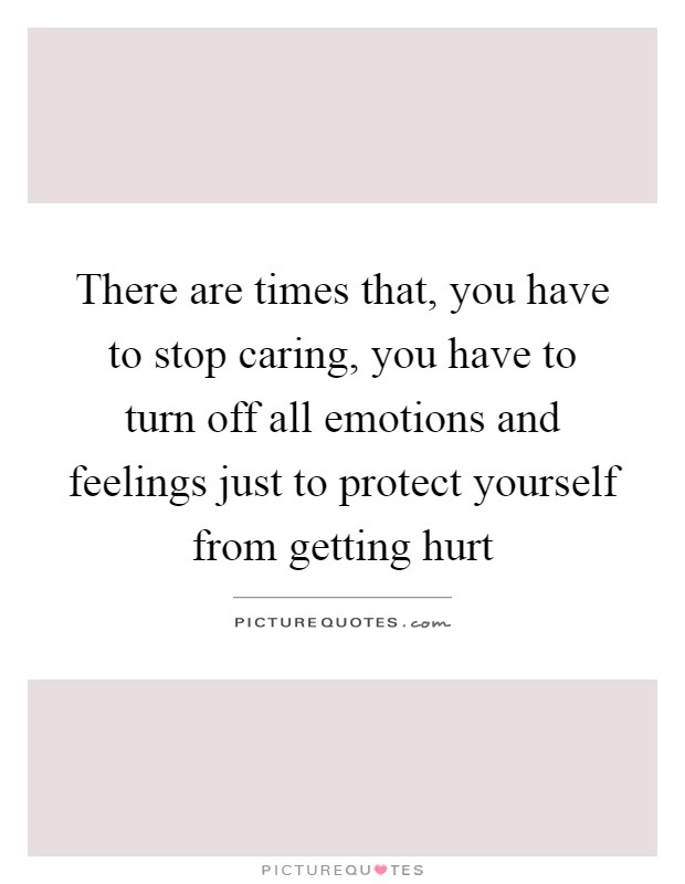 There are times that, you have to stop caring, you have to turn off all emotions and feelings just to protect yourself from getting hurt Picture Quote #1