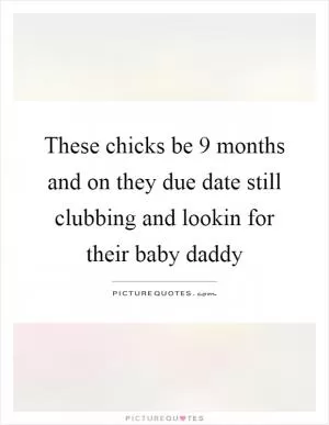 These chicks be 9 months and on they due date still clubbing and lookin for their baby daddy Picture Quote #1