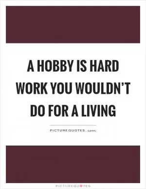 A hobby is hard work you wouldn’t do for a living Picture Quote #1