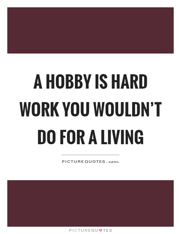 A hobby is hard work you wouldn't do for a living Picture Quote #1