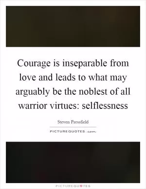 Courage is inseparable from love and leads to what may arguably be the noblest of all warrior virtues: selflessness Picture Quote #1