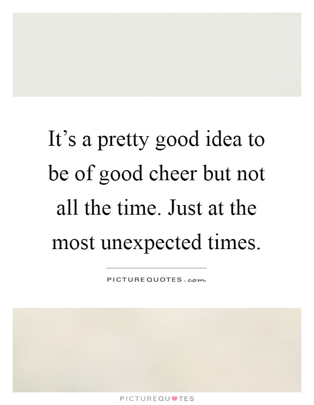 It's a pretty good idea to be of good cheer but not all the time. Just at the most unexpected times Picture Quote #1