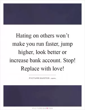 Hating on others won’t make you run faster, jump higher, look better or increase bank account. Stop! Replace with love! Picture Quote #1