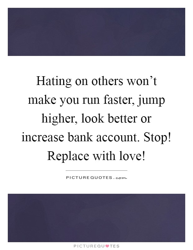 Hating on others won't make you run faster, jump higher, look better or increase bank account. Stop! Replace with love! Picture Quote #1