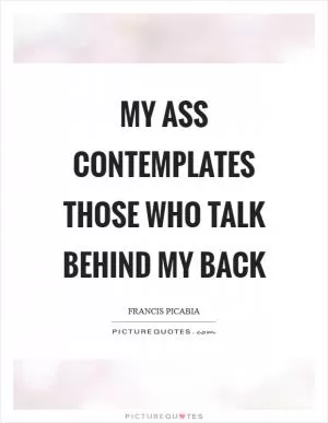 My ass contemplates those who talk behind my back Picture Quote #1