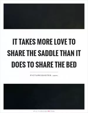 It takes more love to share the saddle than it does to share the bed Picture Quote #1