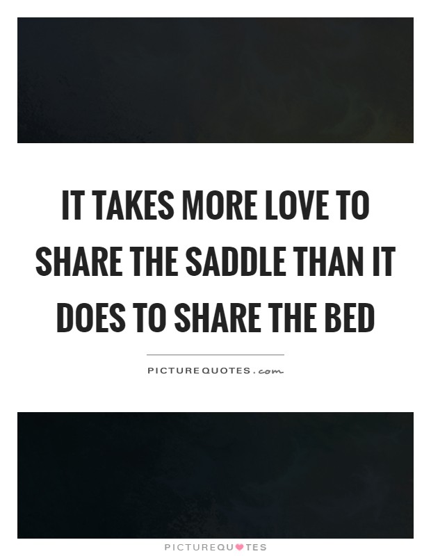 It takes more love to share the saddle than it does to share the bed Picture Quote #1