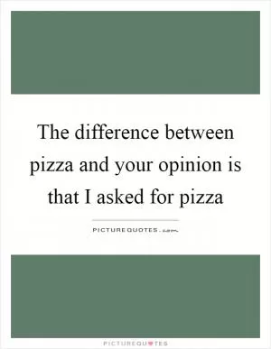 The difference between pizza and your opinion is that I asked for pizza Picture Quote #1