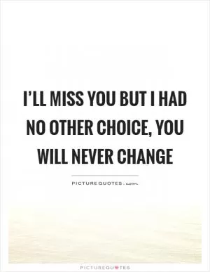 I’ll miss you but I had no other choice, you will never change Picture Quote #1