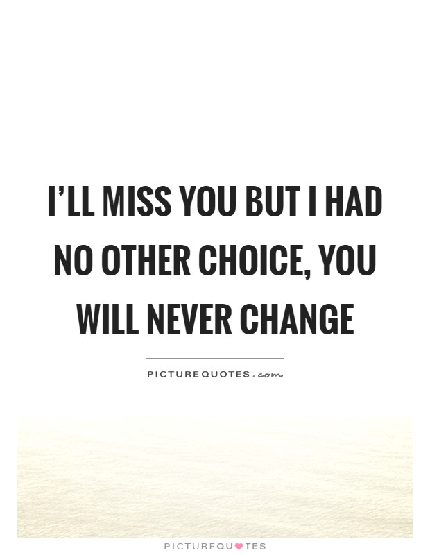 I'll miss you but I had no other choice, you will never change Picture Quote #1