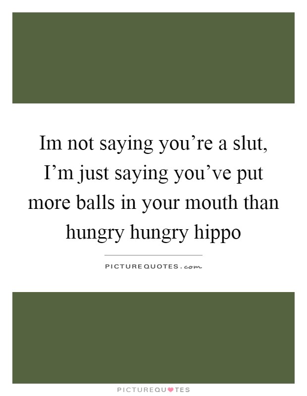 Im not saying you're a slut, I'm just saying you've put more balls in your mouth than hungry hungry hippo Picture Quote #1