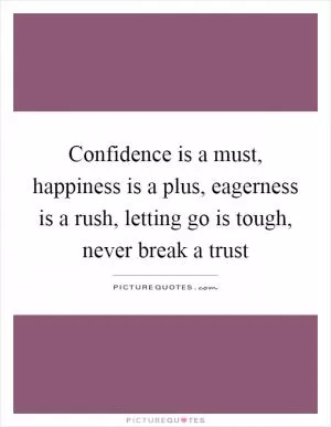 Confidence is a must, happiness is a plus, eagerness is a rush, letting go is tough, never break a trust Picture Quote #1