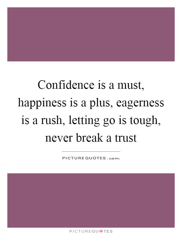 Confidence is a must, happiness is a plus, eagerness is a rush, letting go is tough, never break a trust Picture Quote #1
