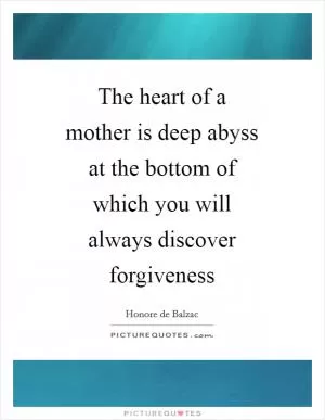The heart of a mother is deep abyss at the bottom of which you will always discover forgiveness Picture Quote #1