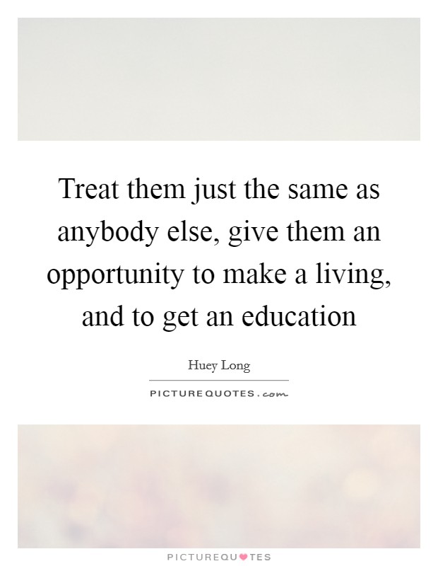Treat them just the same as anybody else, give them an opportunity to make a living, and to get an education Picture Quote #1