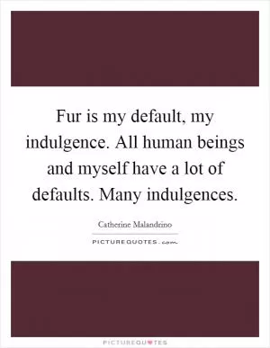 Fur is my default, my indulgence. All human beings and myself have a lot of defaults. Many indulgences Picture Quote #1