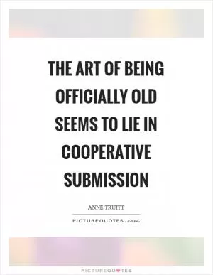 The art of being officially old seems to lie in cooperative submission Picture Quote #1