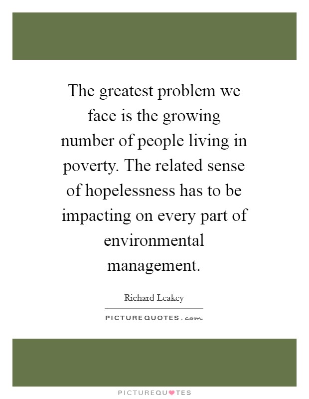 The greatest problem we face is the growing number of people living in poverty. The related sense of hopelessness has to be impacting on every part of environmental management Picture Quote #1