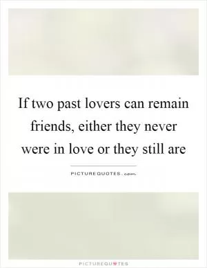 If two past lovers can remain friends, either they never were in love or they still are Picture Quote #1