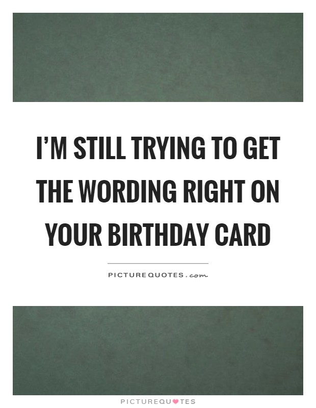 I'm still trying to get the wording right on your birthday card Picture Quote #1
