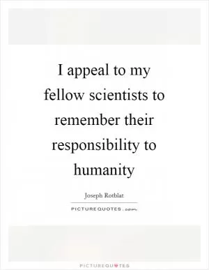 I appeal to my fellow scientists to remember their responsibility to humanity Picture Quote #1