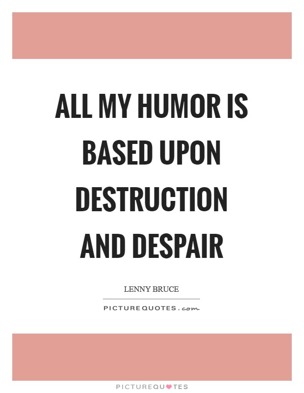 All my humor is based upon destruction and despair Picture Quote #1