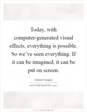 Today, with computer-generated visual effects, everything is possible. So we’ve seen everything. If it can be imagined, it can be put on screen Picture Quote #1