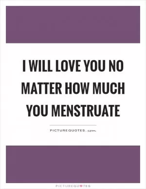 I will love you no matter how much you menstruate Picture Quote #1