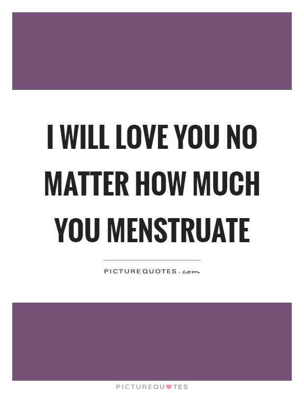 I will love you no matter how much you menstruate Picture Quote #1