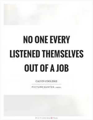 No one every listened themselves out of a job Picture Quote #1