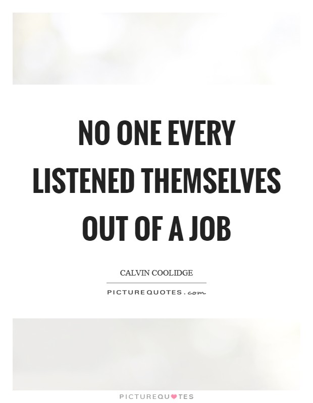 No one every listened themselves out of a job Picture Quote #1