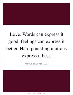 Love. Words can express it good, feelings can express it better. Hard pounding motions express it best Picture Quote #1